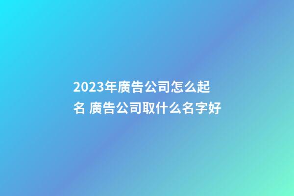 2023年廣告公司怎么起名 廣告公司取什么名字好-第1張-公司起名-玄機(jī)派